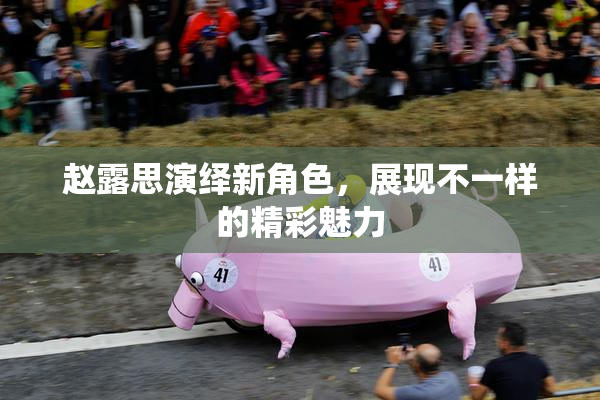 赵露思演绎新角色，展现不一样的精彩魅力