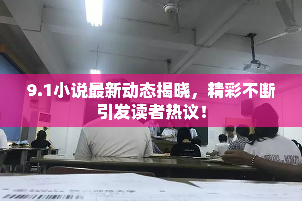 9.1小说最新动态揭晓，精彩不断引发读者热议！