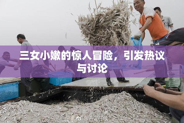 三女小嫩的惊人冒险，引发热议与讨论