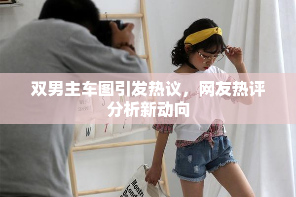 双男主车图引发热议，网友热评分析新动向