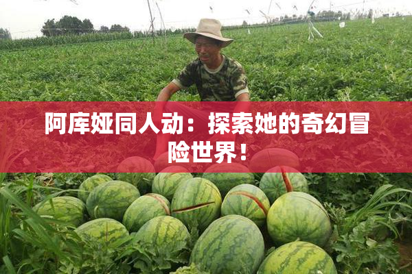 阿库娅同人动：探索她的奇幻冒险世界！