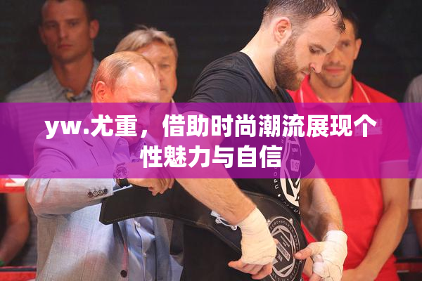 yw.尤重，借助时尚潮流展现个性魅力与自信