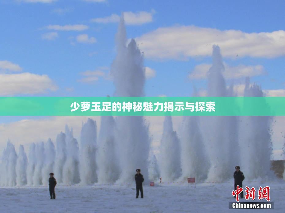 少萝玉足的神秘魅力揭示与探索