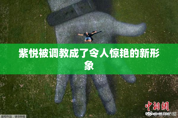 紫悦被调教成了令人惊艳的新形象