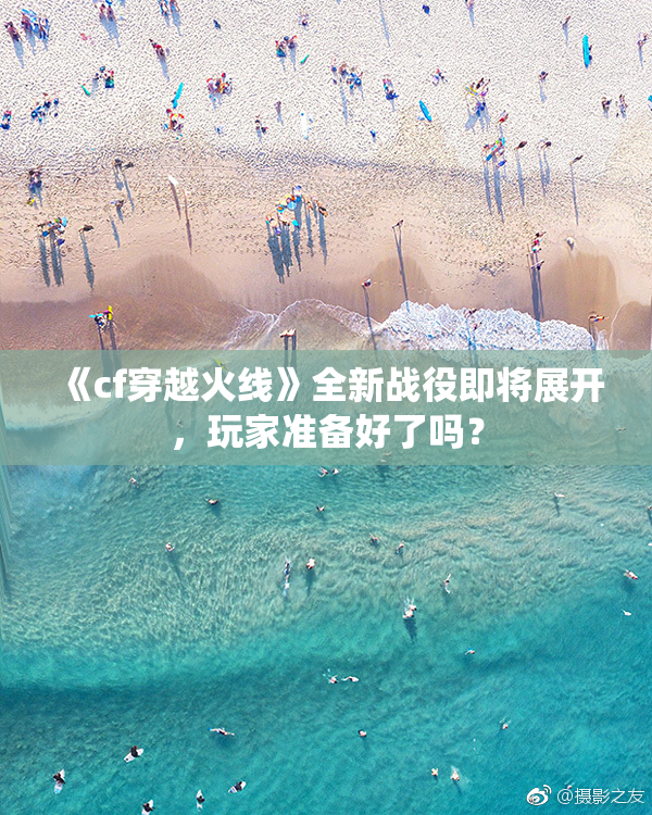 《cf穿越火线》全新战役即将展开，玩家准备好了吗？