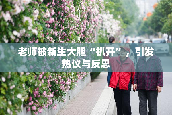 老师被新生大胆“扒开”，引发热议与反思