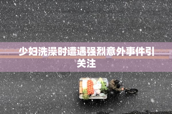 少妇洗澡时遭遇强烈意外事件引关注