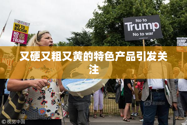 又硬又粗又黄的特色产品引发关注