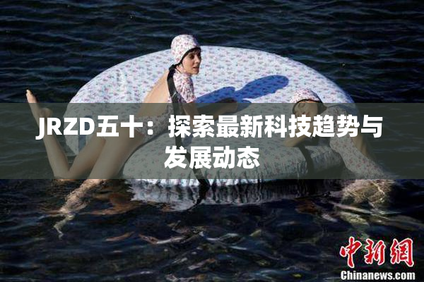 JRZD五十：探索最新科技趋势与发展动态