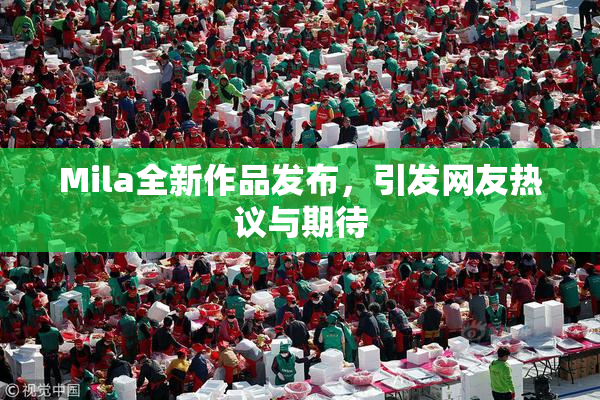 Mila全新作品发布，引发网友热议与期待