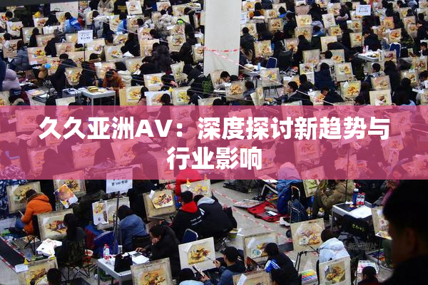 久久亚洲AV：深度探讨新趋势与行业影响