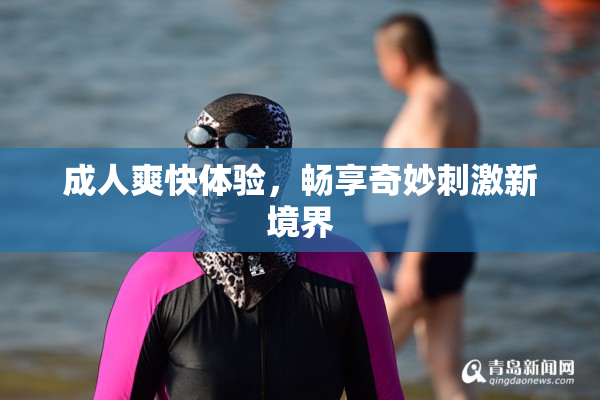 成人爽快体验，畅享奇妙刺激新境界