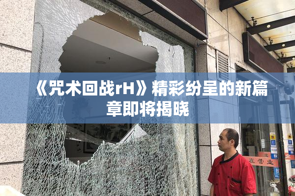 《咒术回战rH》精彩纷呈的新篇章即将揭晓