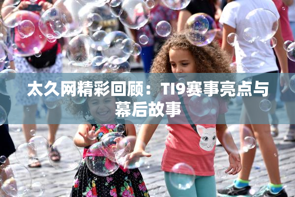 太久网精彩回顾：TI9赛事亮点与幕后故事