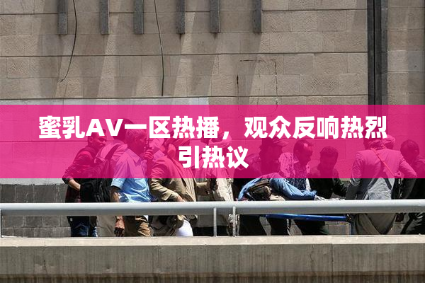 蜜乳AV一区热播，观众反响热烈引热议