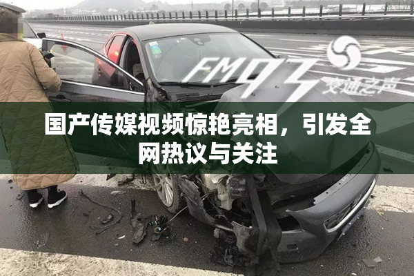国产传媒视频惊艳亮相，引发全网热议与关注