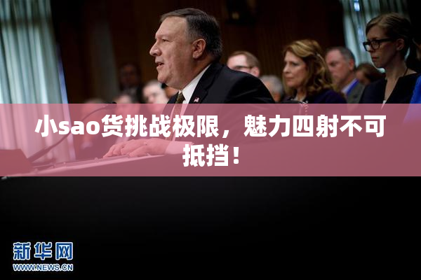 小sao货挑战极限，魅力四射不可抵挡！