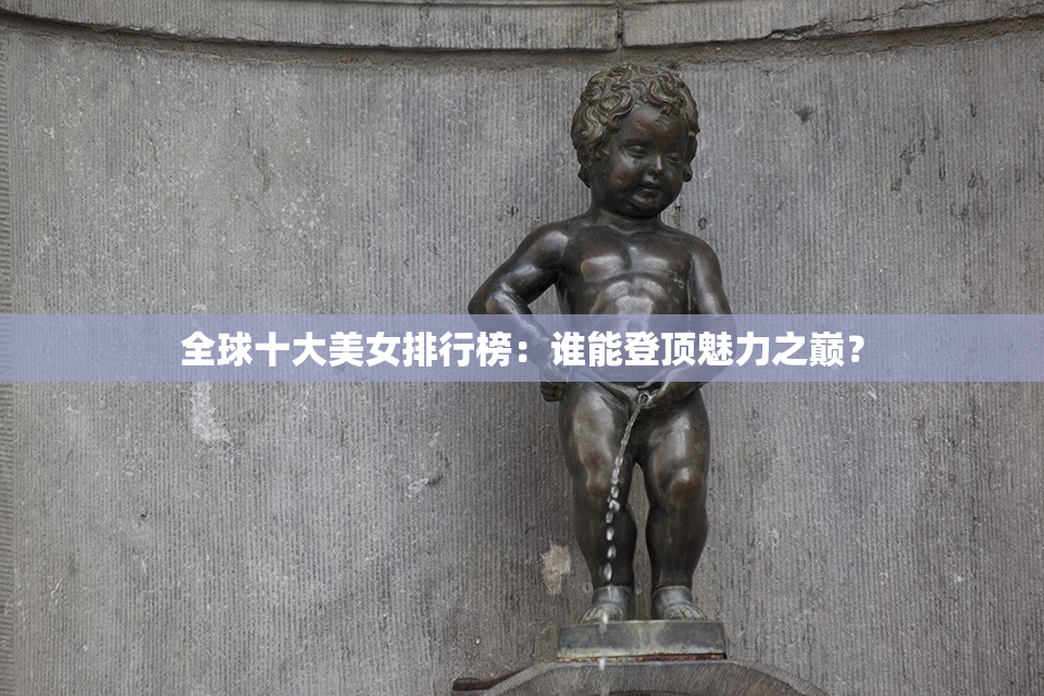 全球十大美女排行榜：谁能登顶魅力之巅？