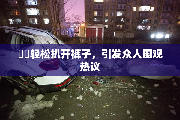 妺妺轻松扒开裤子，引发众人围观热议