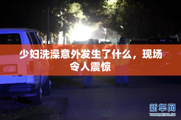 少妇洗澡意外发生了什么，现场令人震惊