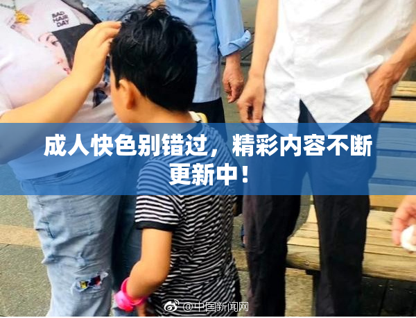 成人快色别错过，精彩内容不断更新中！