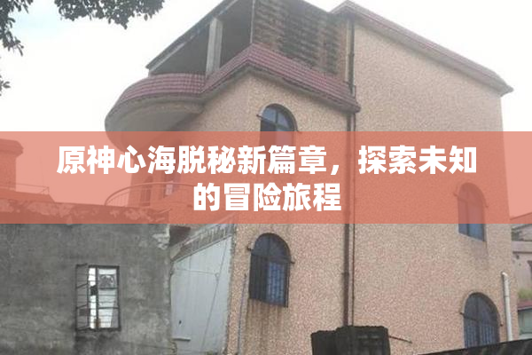 原神心海脱秘新篇章，探索未知的冒险旅程