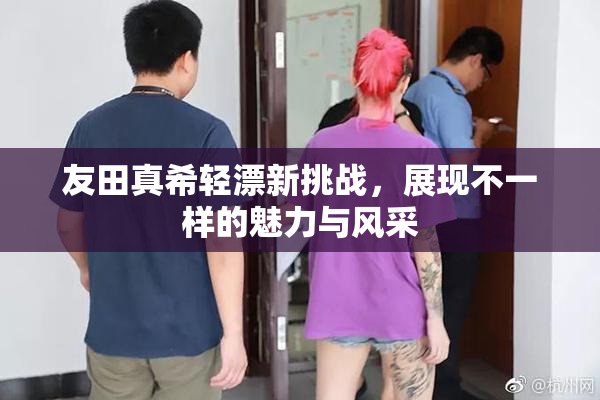 友田真希轻漂新挑战，展现不一样的魅力与风采