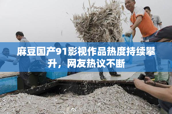 麻豆国产91影视作品热度持续攀升，网友热议不断