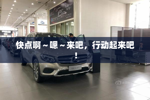 快点啊～嗯～来吧，行动起来吧！