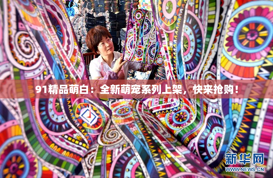 91精品萌白：全新萌宠系列上架，快来抢购！