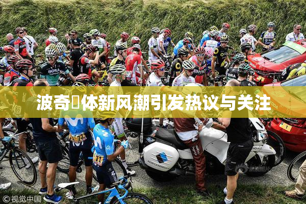波奇祼体新风潮引发热议与关注