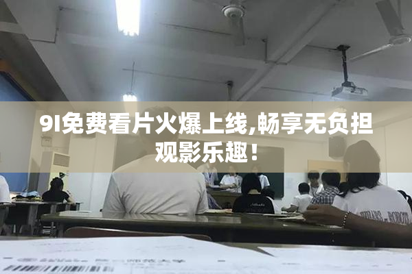 9I免费看片火爆上线,畅享无负担观影乐趣！