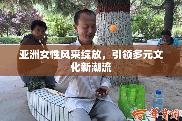 亚洲女性风采绽放，引领多元文化新潮流