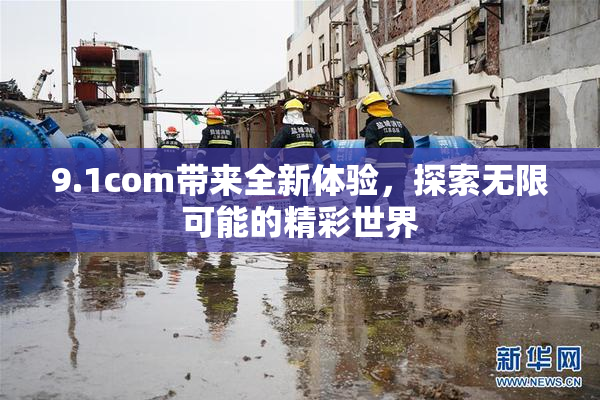 9.1com带来全新体验，探索无限可能的精彩世界