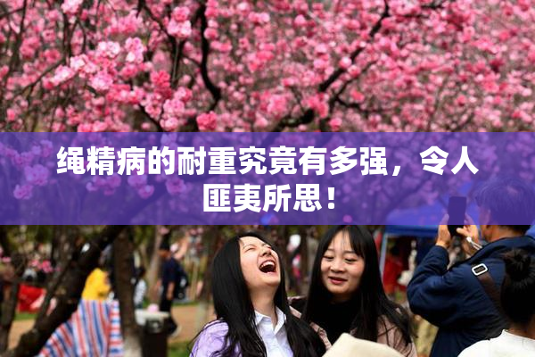绳精病的耐重究竟有多强，令人匪夷所思！