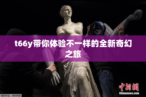 t66y带你体验不一样的全新奇幻之旅