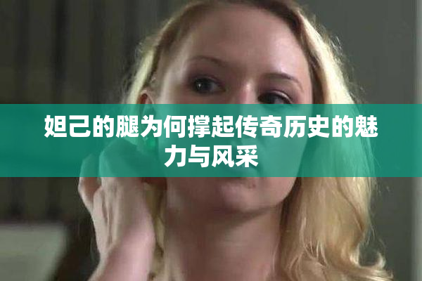 妲己的腿为何撑起传奇历史的魅力与风采