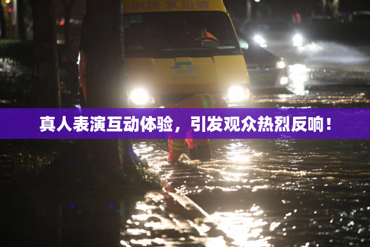 真人表演互动体验，引发观众热烈反响！