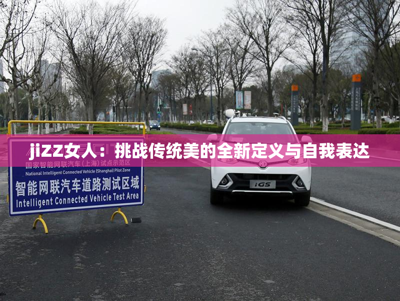 jiZZ女人：挑战传统美的全新定义与自我表达