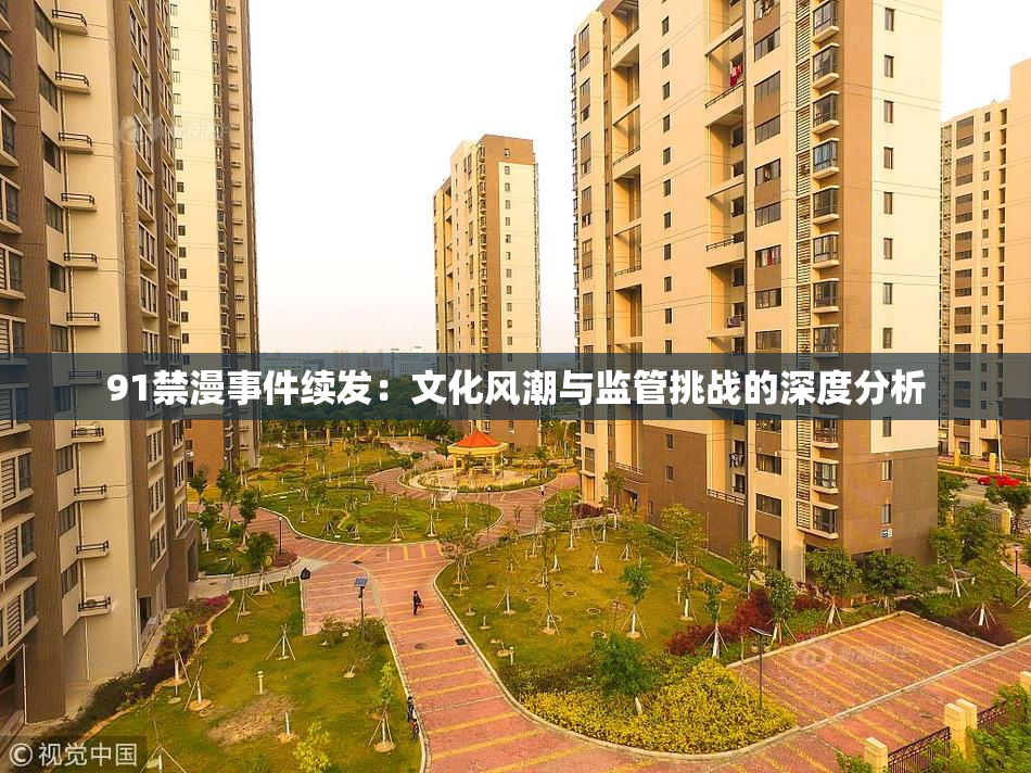 91禁漫事件续发：文化风潮与监管挑战的深度分析