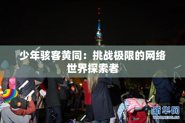 少年骇客黄同：挑战极限的网络世界探索者