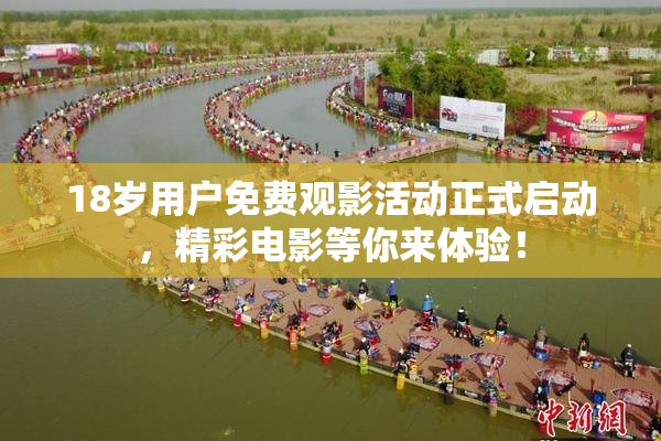 18岁用户免费观影活动正式启动，精彩电影等你来体验！