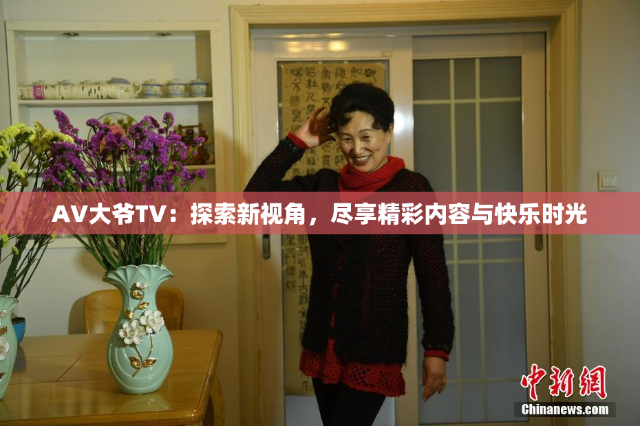 AV大爷TV：探索新视角，尽享精彩内容与快乐时光