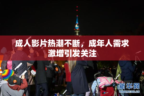 成人影片热潮不断，成年人需求激增引发关注