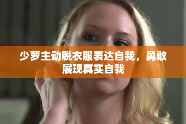 少萝主动脱衣服表达自我，勇敢展现真实自我
