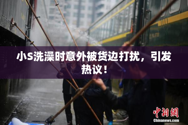 小S洗澡时意外被货边打扰，引发热议！