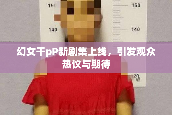 幻女干pP新剧集上线，引发观众热议与期待