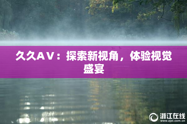 久久AⅤ：探索新视角，体验视觉盛宴