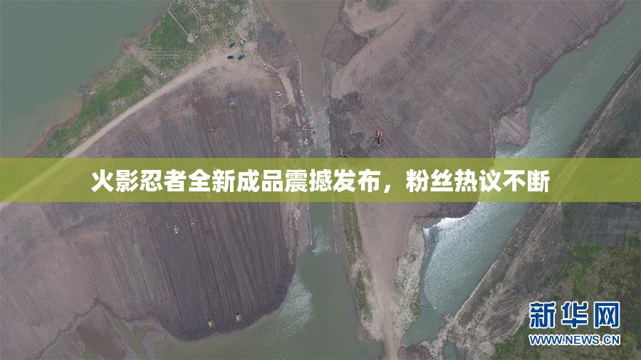 火影忍者全新成品震撼发布，粉丝热议不断