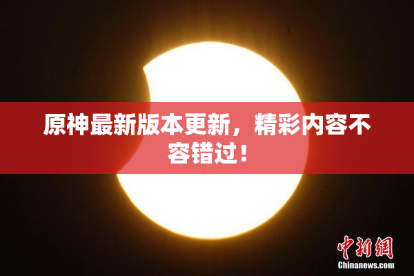 原神最新版本更新，精彩内容不容错过！